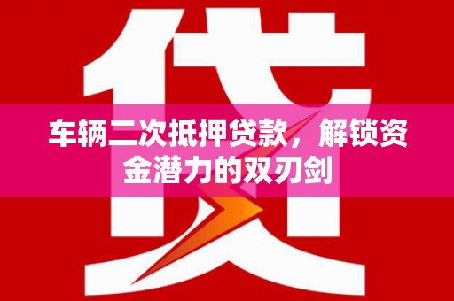 西昌车辆二次抵押贷款，解锁资金潜力的双刃剑