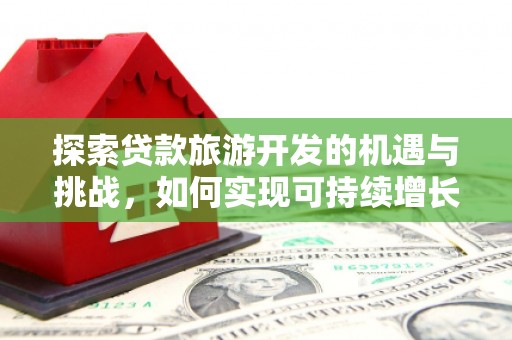 西昌探索贷款旅游开发的机遇与挑战，如何实现可持续增长