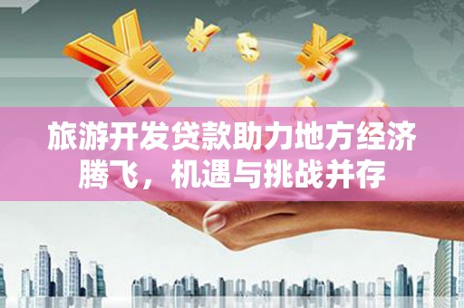西昌旅游开发贷款助力地方经济腾飞，机遇与挑战并存