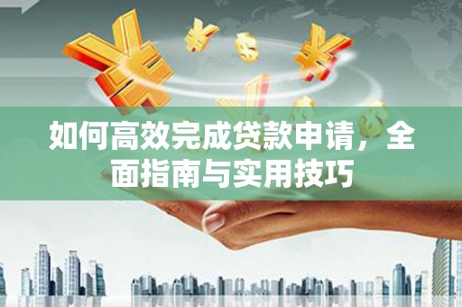 西昌如何高效完成贷款申请，全面指南与实用技巧