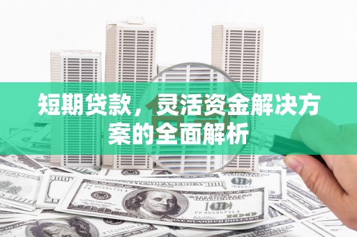 西昌短期贷款，灵活资金解决方案的全面解析