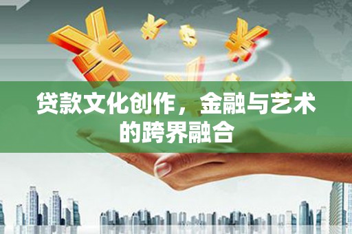 西昌贷款文化创作，金融与艺术的跨界融合