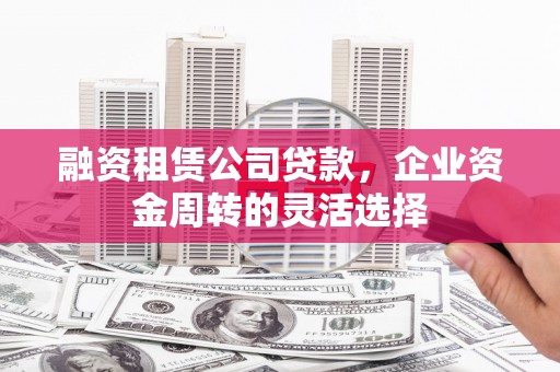 西昌融资租赁公司贷款，企业资金周转的灵活选择