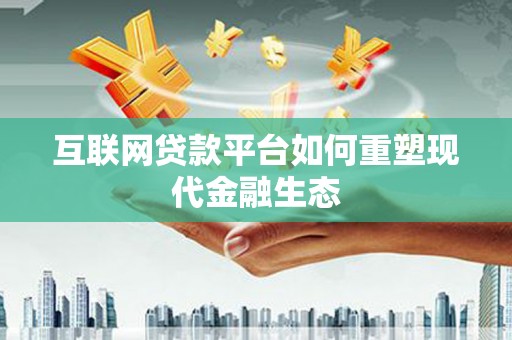 西昌互联网贷款平台如何重塑现代金融生态