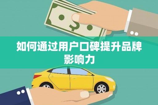 西昌如何通过用户口碑提升品牌影响力