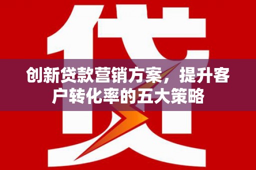 西昌创新贷款营销方案，提升客户转化率的五大策略