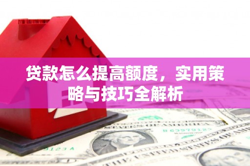 西昌贷款怎么提高额度，实用策略与技巧全解析