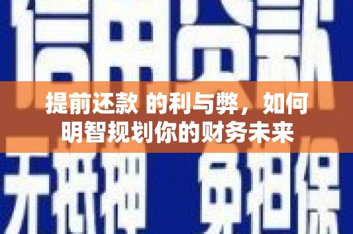 西昌提前还款 的利与弊，如何明智规划你的财务未来