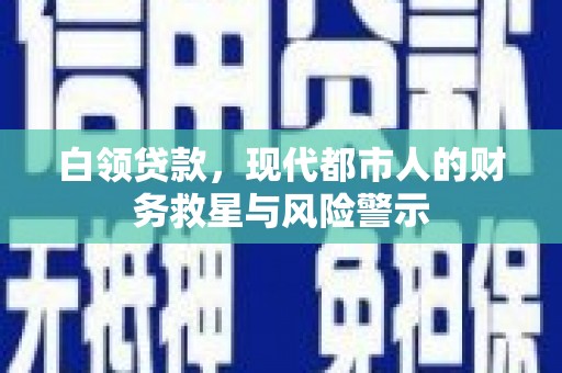 西昌白领贷款，现代都市人的财务救星与风险警示