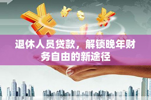 西昌退休人员贷款，解锁晚年财务自由的新途径