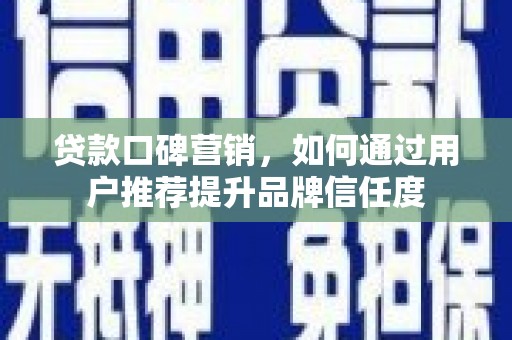 西昌贷款口碑营销，如何通过用户推荐提升品牌信任度