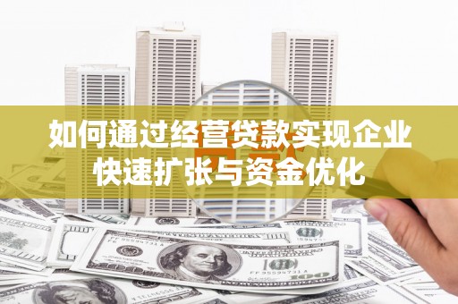 西昌如何通过经营贷款实现企业快速扩张与资金优化