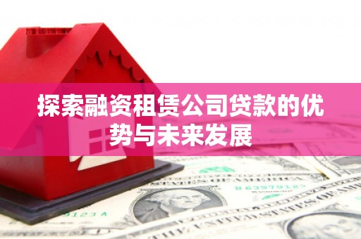 西昌探索融资租赁公司贷款的优势与未来发展