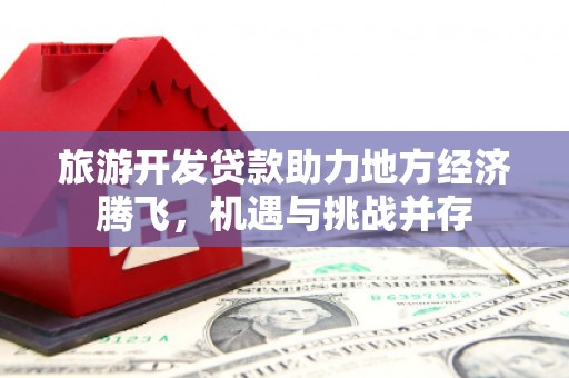 西昌旅游开发贷款助力地方经济腾飞，机遇与挑战并存