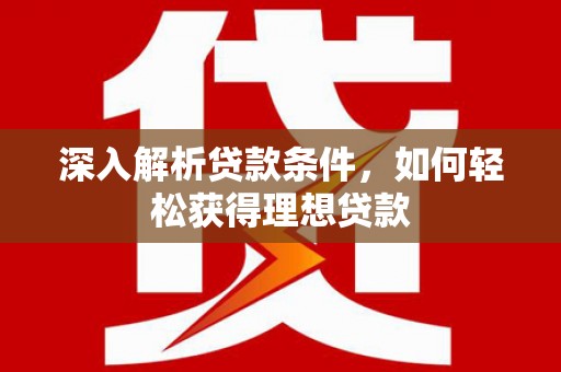 西昌深入解析贷款条件，如何轻松获得理想贷款