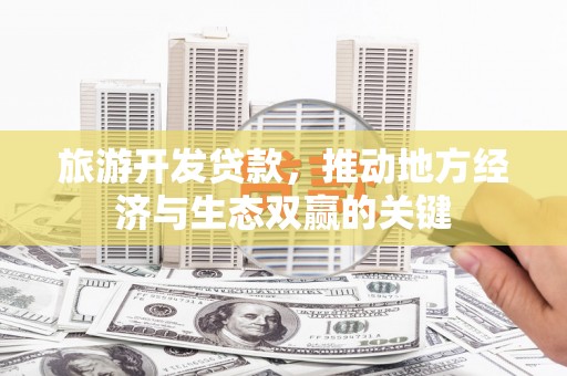 西昌旅游开发贷款，推动地方经济与生态双赢的关键