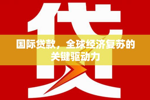 西昌国际贷款，全球经济复苏的关键驱动力