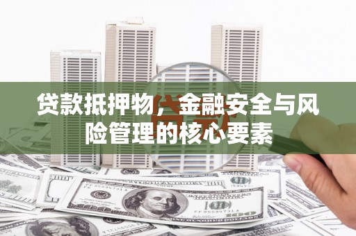西昌贷款抵押物，金融安全与风险管理的核心要素