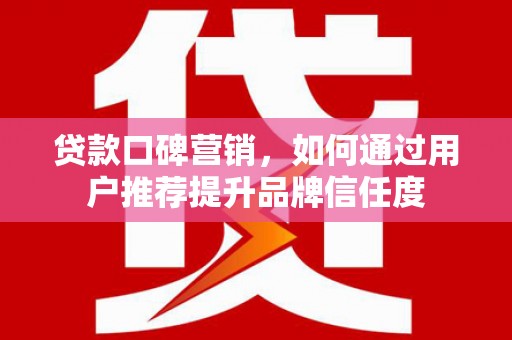 西昌贷款口碑营销，如何通过用户推荐提升品牌信任度