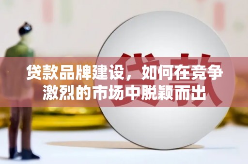 西昌贷款品牌建设，如何在竞争激烈的市场中脱颖而出