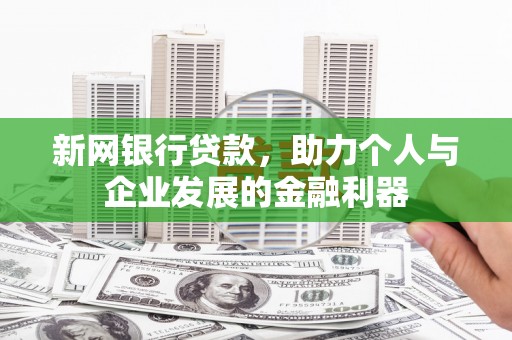西昌新网银行贷款，助力个人与企业发展的金融利器