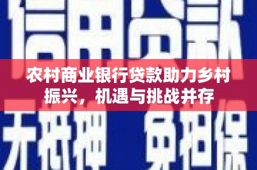 西昌农村商业银行贷款助力乡村振兴，机遇与挑战并存
