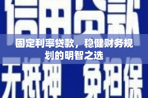 西昌固定利率贷款，稳健财务规划的明智之选