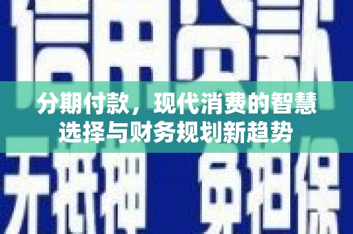 西昌分期付款，现代消费的智慧选择与财务规划新趋势