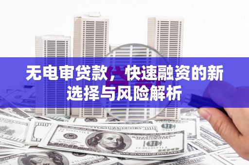 西昌无电审贷款，快速融资的新选择与风险解析