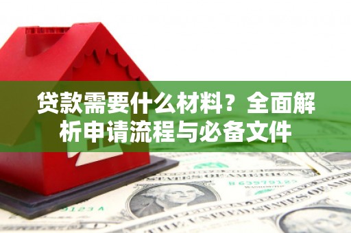 西昌贷款需要什么材料？全面解析申请流程与必备文件
