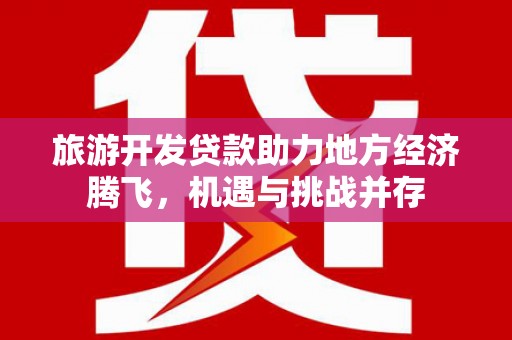 西昌旅游开发贷款助力地方经济腾飞，机遇与挑战并存
