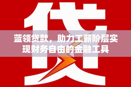 西昌蓝领贷款，助力工薪阶层实现财务自由的金融工具
