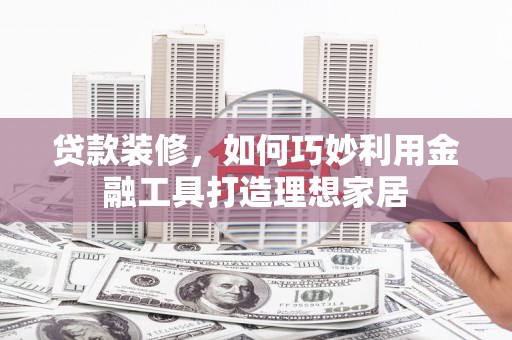 西昌贷款装修，如何巧妙利用金融工具打造理想家居