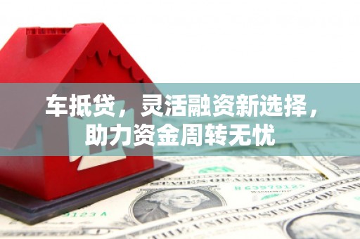 西昌车抵贷，灵活融资新选择，助力资金周转无忧