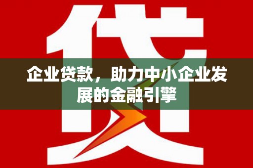 西昌企业贷款，助力中小企业发展的金融引擎