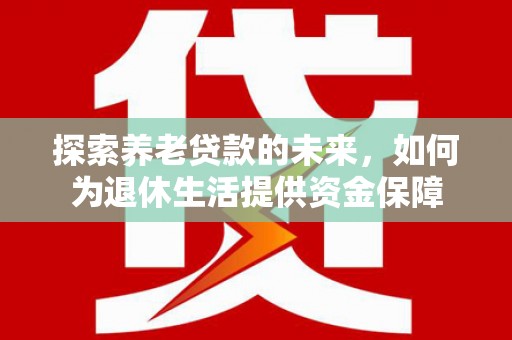 西昌探索养老贷款的未来，如何为退休生活提供资金保障