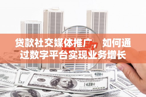 西昌贷款社交媒体推广，如何通过数字平台实现业务增长