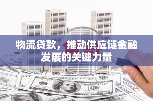 西昌物流贷款，推动供应链金融发展的关键力量