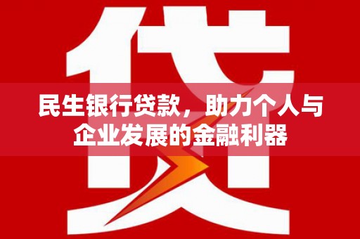 西昌民生银行贷款，助力个人与企业发展的金融利器