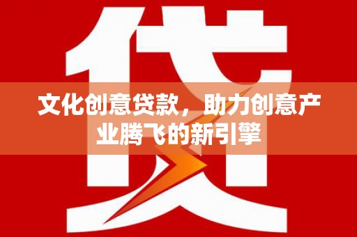 西昌文化创意贷款，助力创意产业腾飞的新引擎