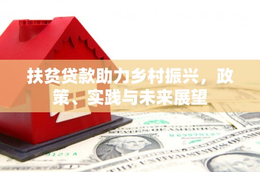 西昌扶贫贷款助力乡村振兴，政策、实践与未来展望