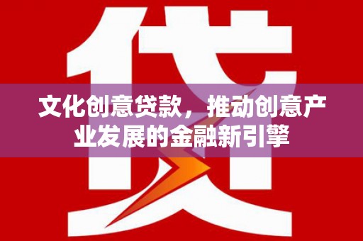 西昌文化创意贷款，推动创意产业发展的金融新引擎