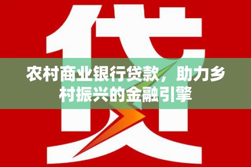 西昌农村商业银行贷款，助力乡村振兴的金融引擎