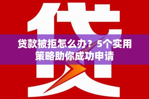 西昌贷款被拒怎么办？5个实用策略助你成功申请