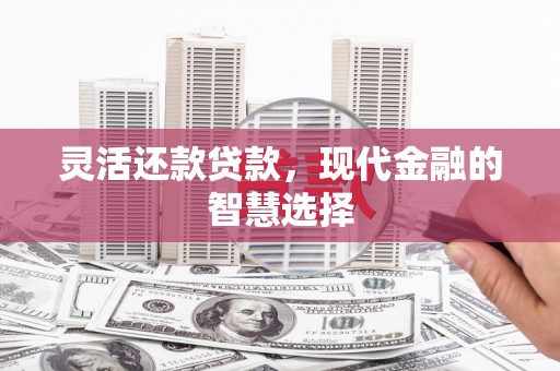 西昌灵活还款贷款，现代金融的智慧选择