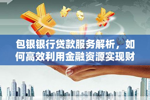 西昌包银银行贷款服务解析，如何高效利用金融资源实现财富增长