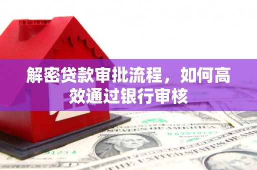西昌解密贷款审批流程，如何高效通过银行审核