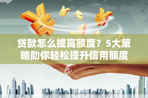 西昌贷款怎么提高额度？5大策略助你轻松提升信用额度
