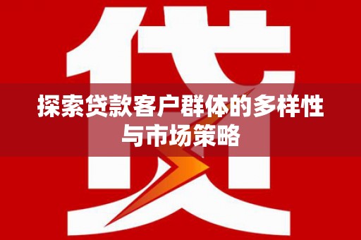 西昌探索贷款客户群体的多样性与市场策略