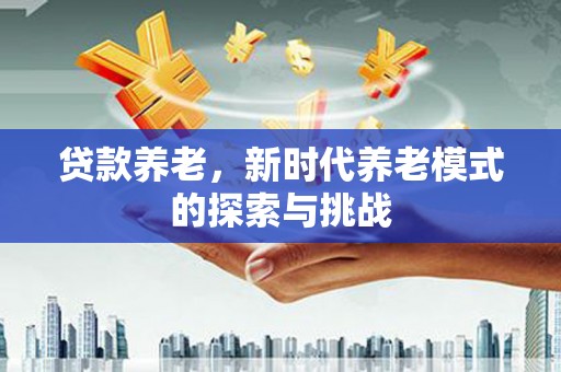 西昌贷款养老，新时代养老模式的探索与挑战